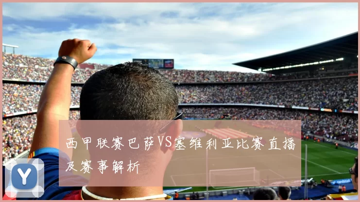 西甲联赛巴萨VS塞维利亚比赛直播及赛事解析