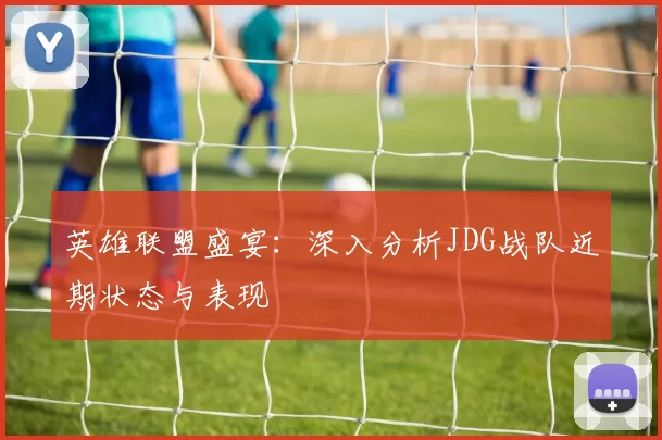 英雄联盟盛宴：深入分析JDG战队近期状态与表现
