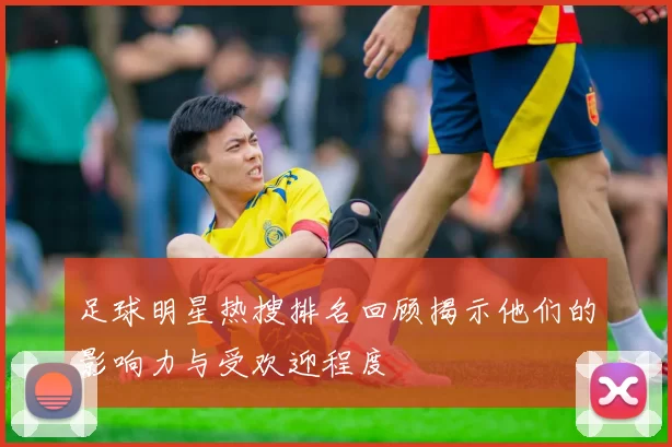 足球明星热搜排名回顾揭示他们的影响力与受欢迎程度
