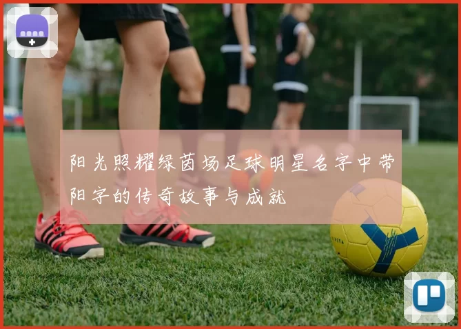 阳光照耀绿茵场足球明星名字中带阳字的传奇故事与成就