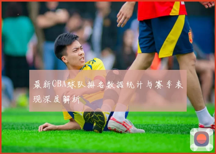 最新CBA球队排名数据统计与赛季表现深度解析