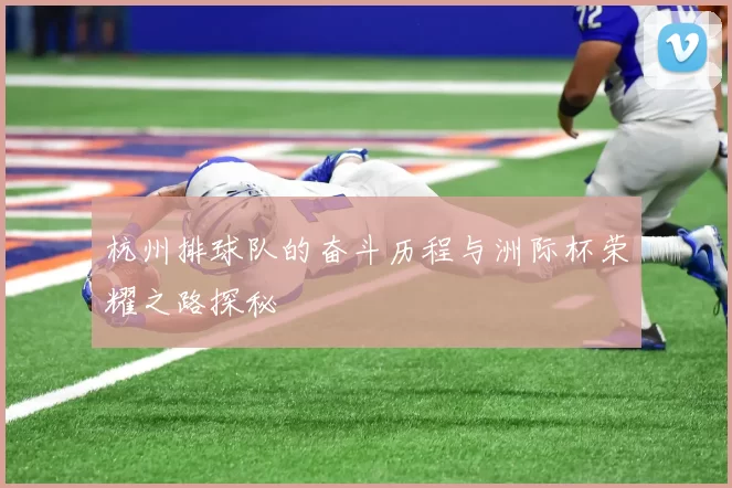 杭州排球队的奋斗历程与洲际杯荣耀之路探秘