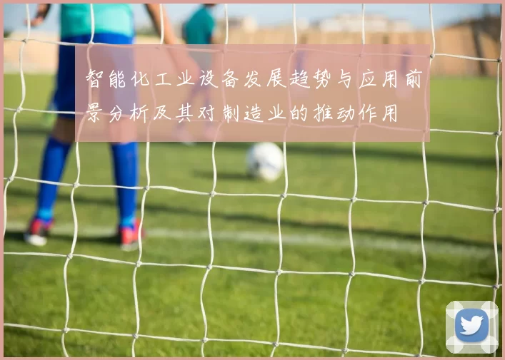 智能化工业设备发展趋势与应用前景分析及其对制造业的推动作用