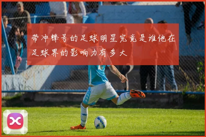 带冲锋号的足球明星究竟是谁他在足球界的影响力有多大