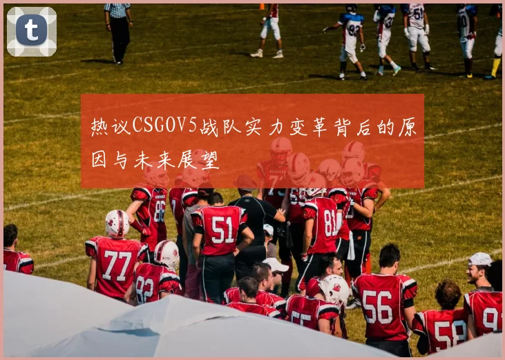 热议CSGOV5战队实力变革背后的原因与未来展望