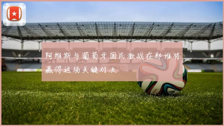 阿维斯与葡萄牙国民激战在即谁将赢得这场关键对决