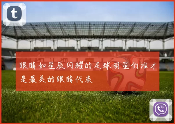 眼睛如星辰闪耀的足球明星们谁才是最美的眼睛代表