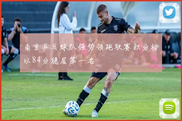 南京乒乓球队强势领跑联赛积分榜以84分稳居第一名