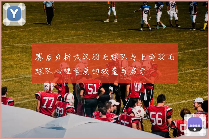 赛后分析武汉羽毛球队与上海羽毛球队心理素质的较量与启示