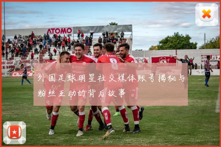 外国足球明星社交媒体账号揭秘与粉丝互动的背后故事