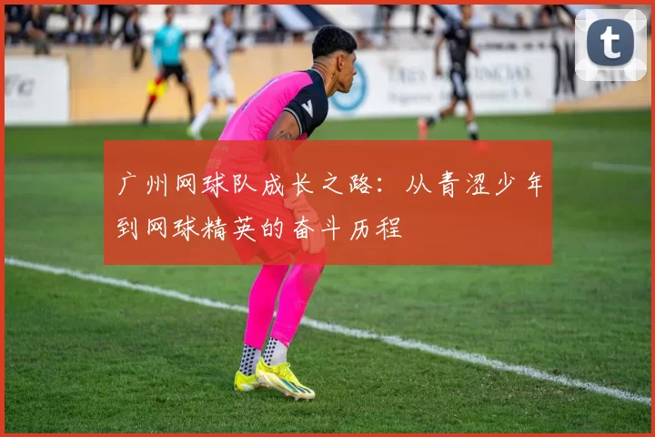 广州网球队成长之路：从青涩少年到网球精英的奋斗历程