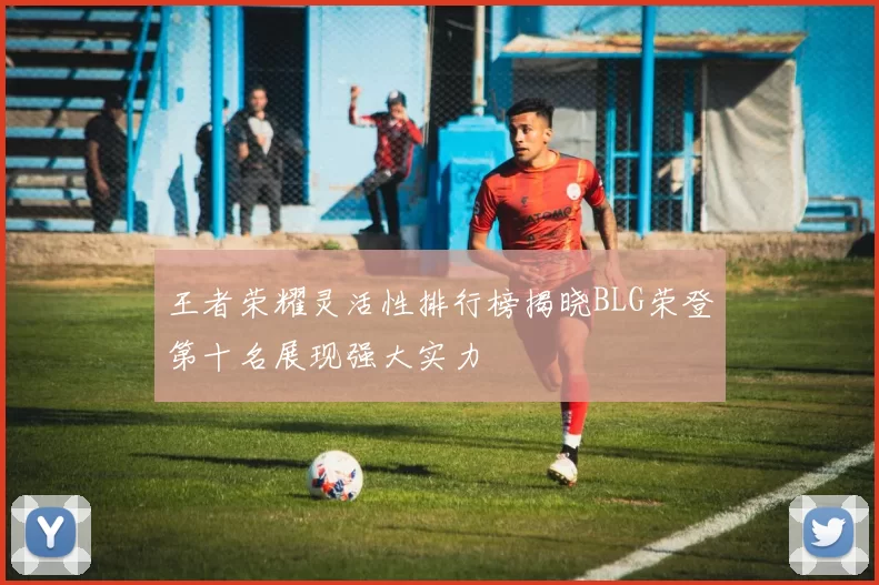 王者荣耀灵活性排行榜揭晓BLG荣登第十名展现强大实力