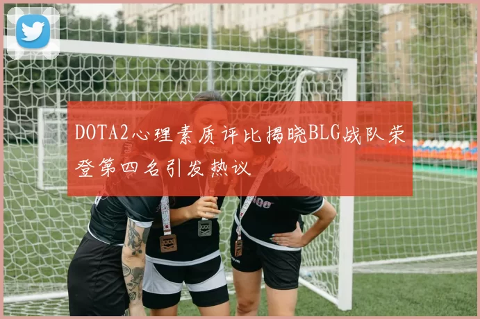 DOTA2心理素质评比揭晓BLG战队荣登第四名引发热议