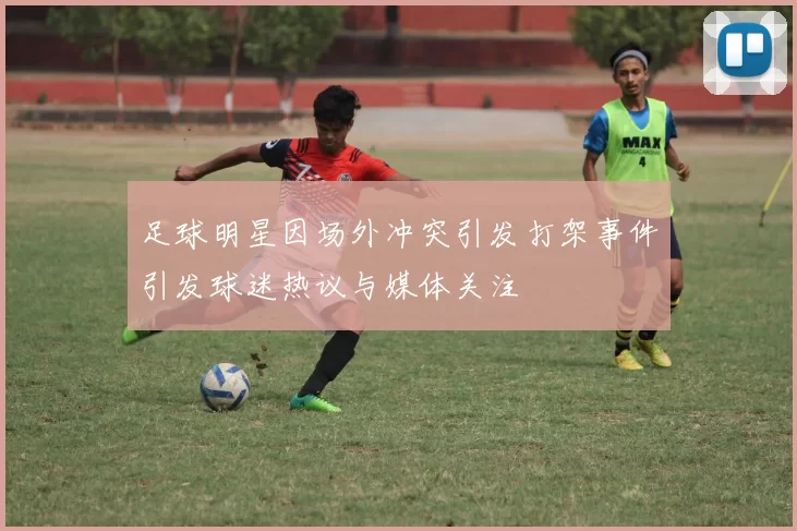 足球明星因场外冲突引发打架事件引发球迷热议与媒体关注