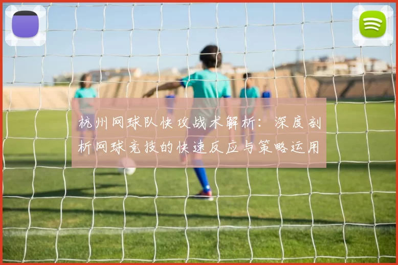 杭州网球队快攻战术解析：深度剖析网球竞技的快速反应与策略运用