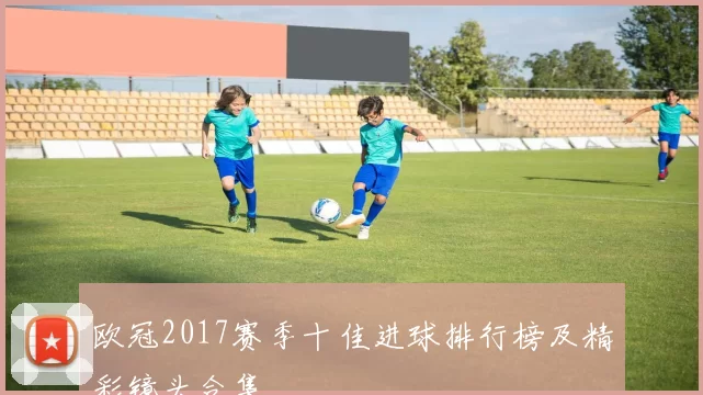 欧冠2017赛季十佳进球排行榜及精彩镜头合集