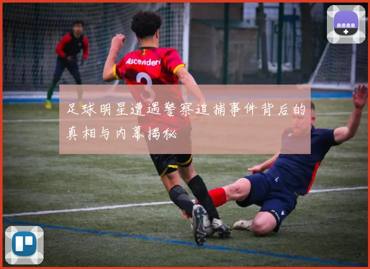 足球明星遭遇警察追捕事件背后的真相与内幕揭秘
