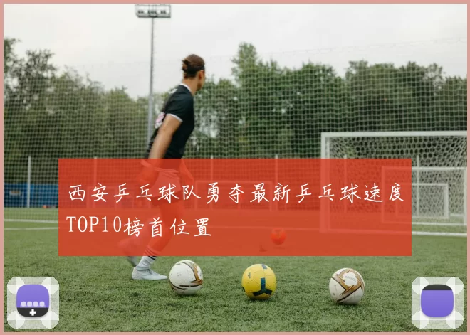 西安乒乓球队勇夺最新乒乓球速度TOP10榜首位置