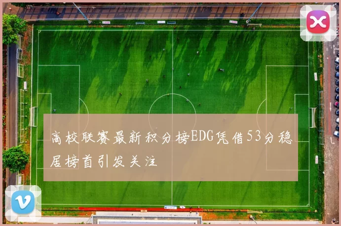 高校联赛最新积分榜EDG凭借53分稳居榜首引发关注
