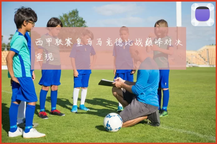 西甲联赛皇马马竞德比战巅峰对决重现