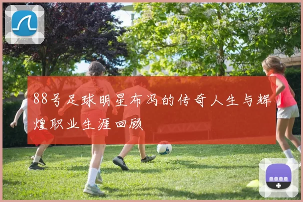 88号足球明星布冯的传奇人生与辉煌职业生涯回顾