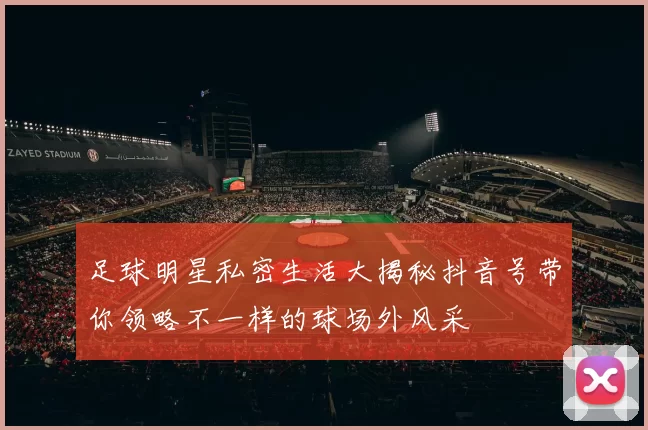 足球明星私密生活大揭秘抖音号带你领略不一样的球场外风采