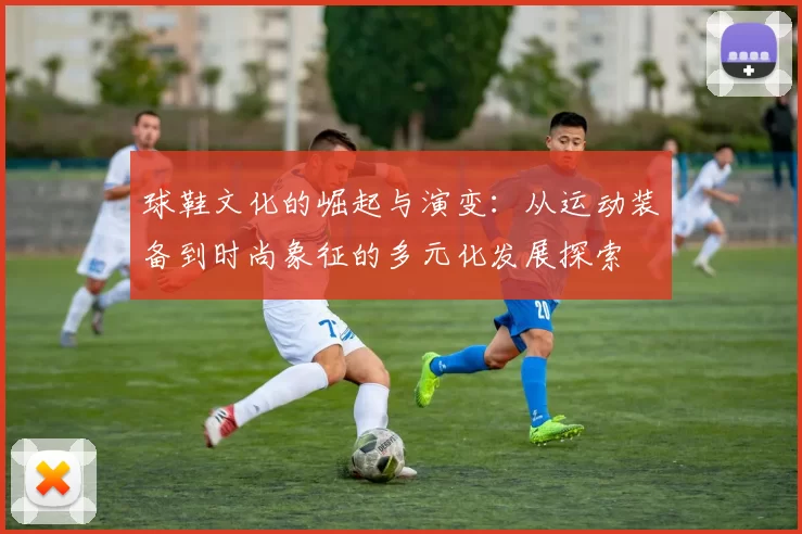球鞋文化的崛起与演变：从运动装备到时尚象征的多元化发展探索