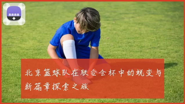 北京篮球队在联合会杯中的蜕变与新篇章探索之旅