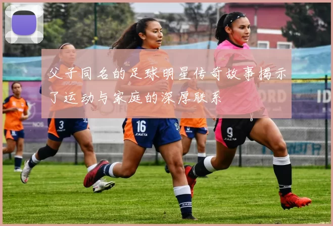 父子同名的足球明星传奇故事揭示了运动与家庭的深厚联系