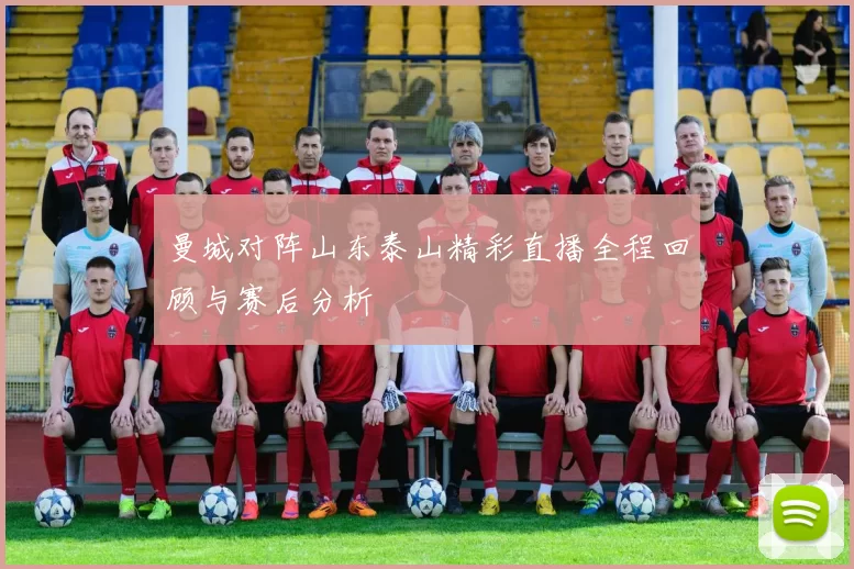 曼城对阵山东泰山精彩直播全程回顾与赛后分析