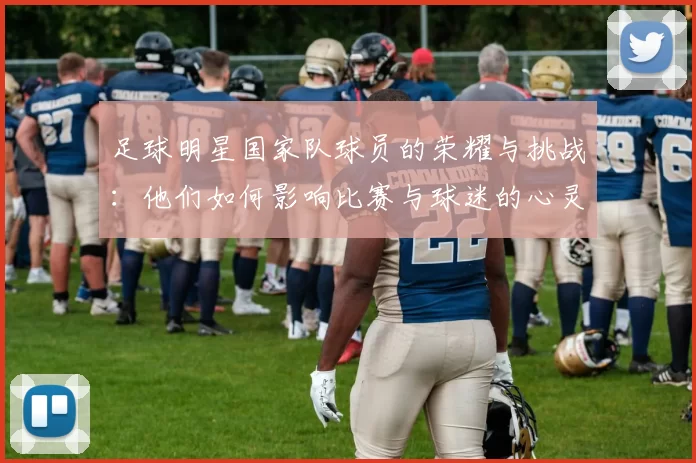 足球明星国家队球员的荣耀与挑战：他们如何影响比赛与球迷的心灵