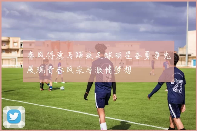 春风得意马蹄疾足球明星奋勇争先展现青春风采与激情梦想