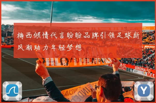 梅西倾情代言盼盼品牌引领足球新风潮助力年轻梦想